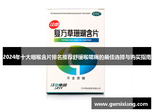 2024年十大咽喉含片排名推荐舒缓喉咙痛的最佳选择与购买指南