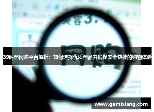 39医药网购平台解析：如何选择优质药品并确保安全快捷的购物体验