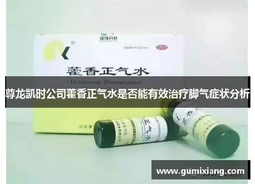 尊龙凯时公司藿香正气水是否能有效治疗脚气症状分析