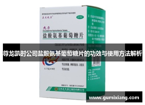 尊龙凯时公司盐酸氨基葡萄糖片的功效与使用方法解析