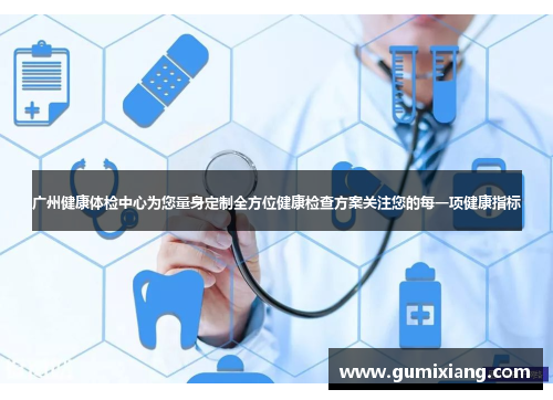 广州健康体检中心为您量身定制全方位健康检查方案关注您的每一项健康指标